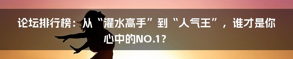 论坛排行榜:从“灌水高手”到“人气王”,谁才是你心中的NO.1?