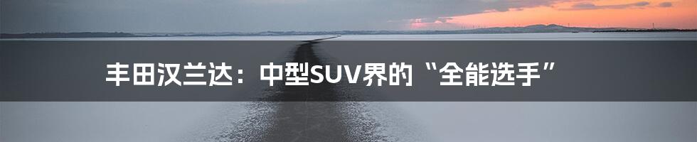 丰田汉兰达:中型SUV界的“全能选手”