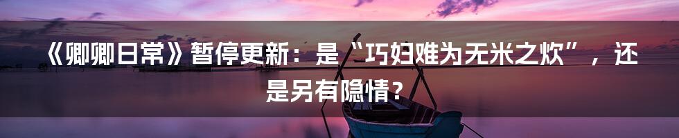 《卿卿日常》暂停更新:是“巧妇难为无米之炊”,还是另有隐情?