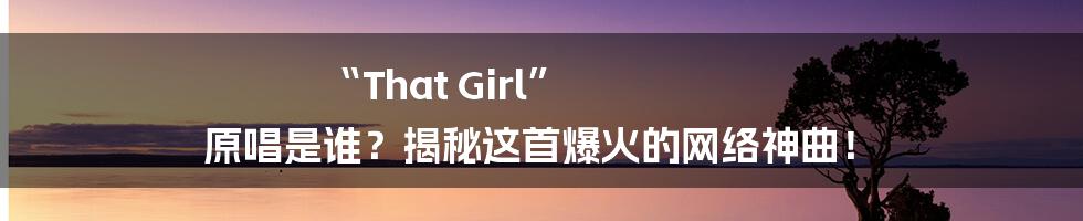 “That Girl” 原唱是谁?揭秘这首爆火的网络神曲!