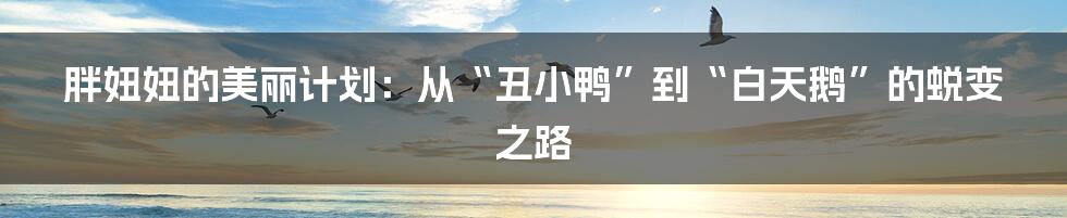 胖妞妞的美丽计划:从“丑小鸭”到“白天鹅”的蜕变之路