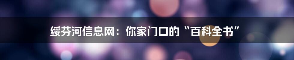 绥芬河信息网:你家门口的“百科全书”