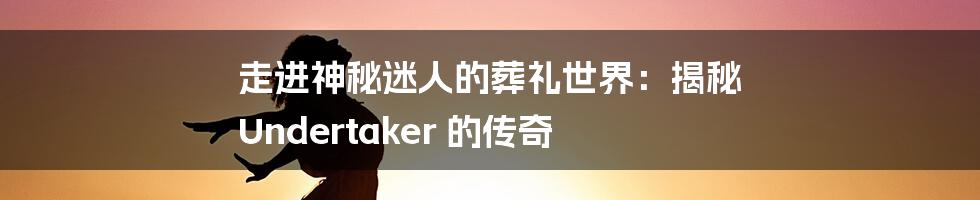 走进神秘迷人的葬礼世界：揭秘 Undertaker 的传奇