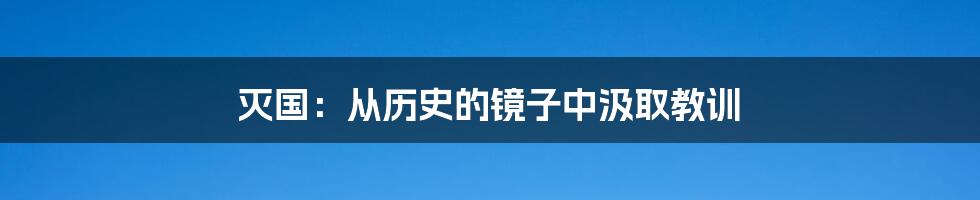灭国:从历史的镜子中汲取教训