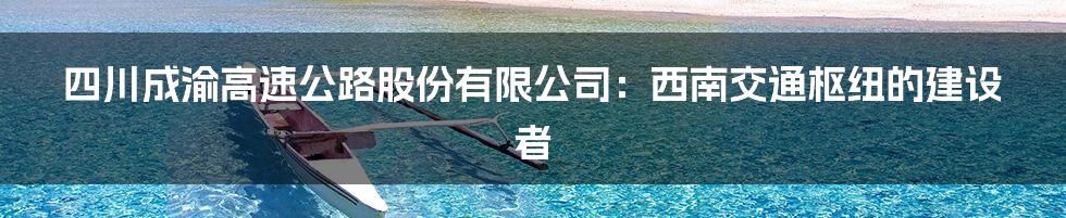 四川成渝高速公路股份有限公司:西南交通枢纽的建设者