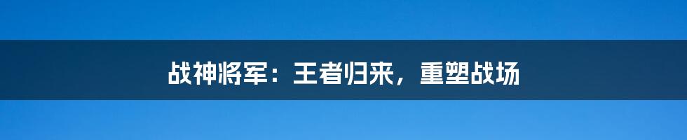 战神将军：王者归来，重塑战场
