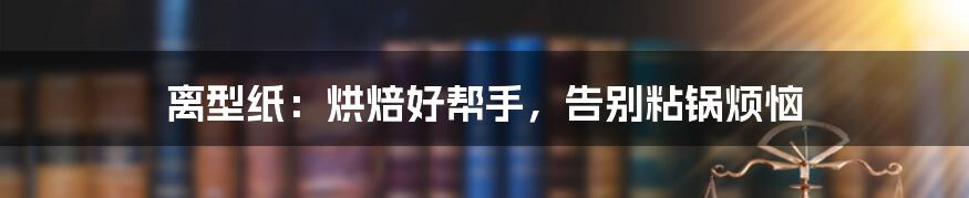 离型纸：烘焙好帮手，告别粘锅烦恼