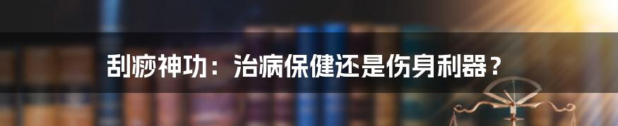 刮痧神功:治病保健还是伤身利器?