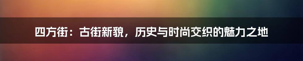 四方街:古街新貌,历史与时尚交织的魅力之地