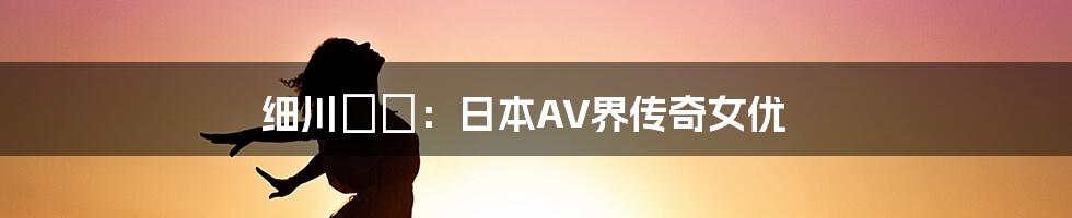 细川まり:日本AV界传奇女优