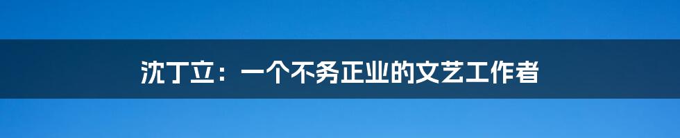 沈丁立:一个不务正业的文艺工作者