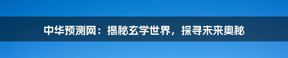 中华预测网:揭秘玄学世界,探寻未来奥秘