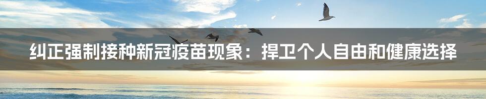 纠正强制接种新冠疫苗现象：捍卫个人自由和健康选择