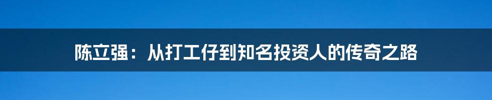 陈立强:从打工仔到知名投资人的传奇之路