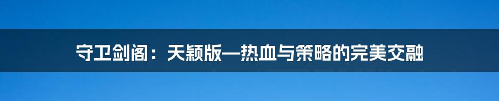 守卫剑阁：天颖版—热血与策略的完美交融