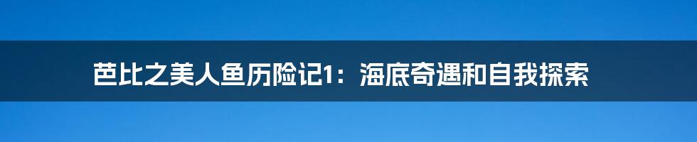 芭比之美人鱼历险记1：海底奇遇和自我探索