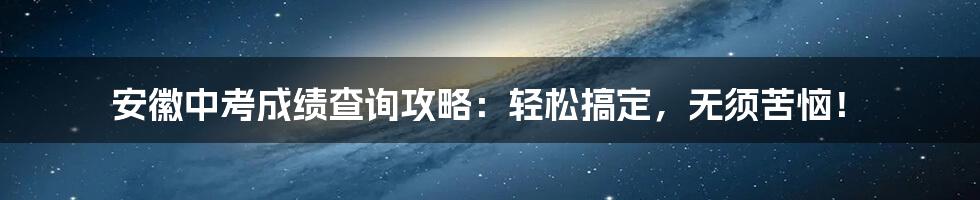 安徽中考成绩查询攻略:轻松搞定,无须苦恼!