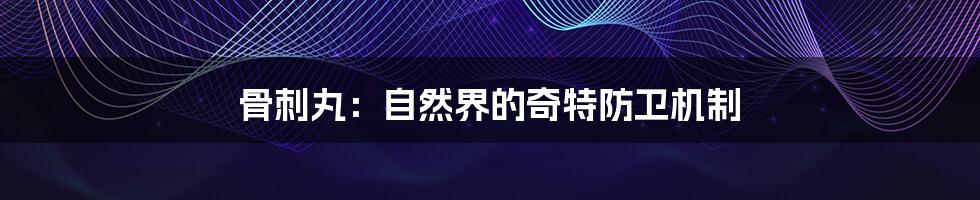 骨刺丸:自然界的奇特防卫机制