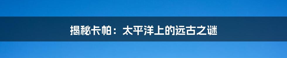 揭秘卡帕:太平洋上的远古之谜