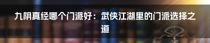 九阴真经哪个门派好:武侠江湖里的门派选择之道