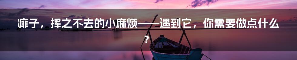 痱子,挥之不去的小麻烦——遇到它,你需要做点什么?