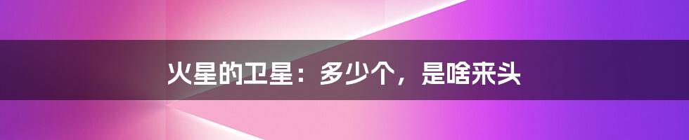 火星的卫星:多少个,是啥来头