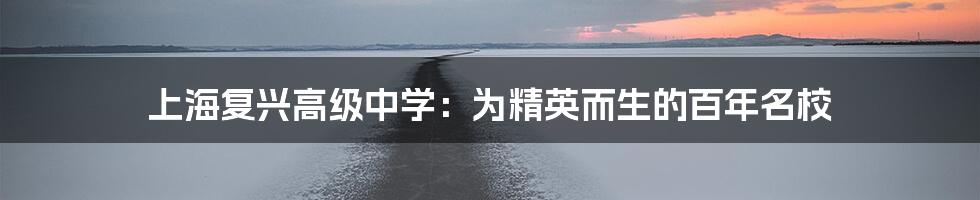 上海复兴高级中学:为精英而生的百年名校