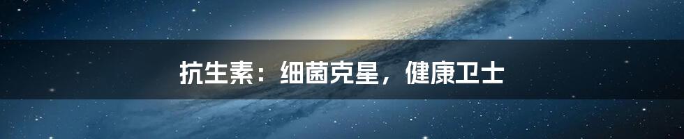 抗生素:细菌克星,健康卫士