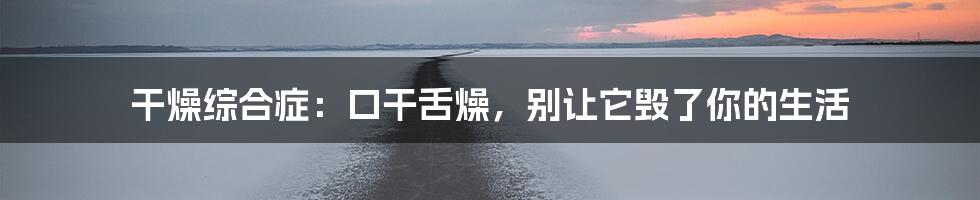 干燥综合症:口干舌燥,别让它毁了你的生活