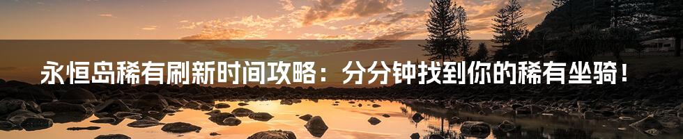 永恒岛稀有刷新时间攻略:分分钟找到你的稀有坐骑!