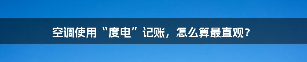 空调使用“度电”记账,怎么算最直观?