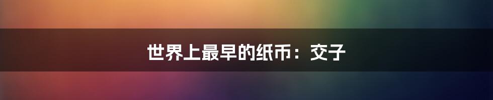 世界上最早的纸币:交子