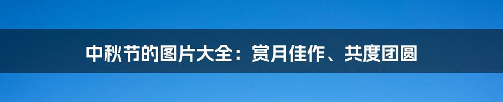 中秋节的图片大全:赏月佳作、共度团圆