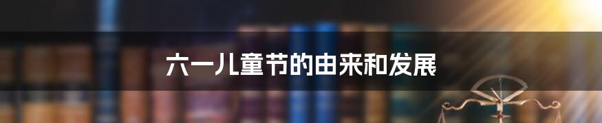 六一儿童节的由来和发展