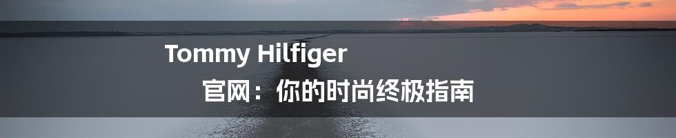 Tommy Hilfiger 官网:你的时尚终极指南