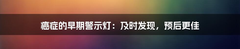 癌症的早期警示灯:及时发现,预后更佳