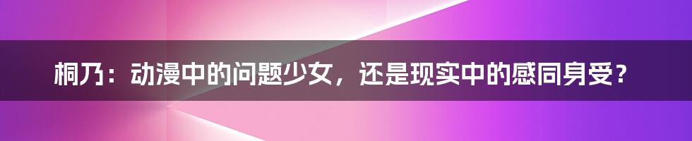 桐乃:动漫中的问题少女,还是现实中的感同身受?