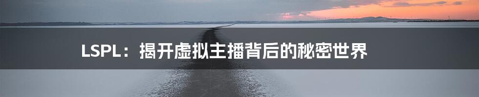 LSPL:揭开虚拟主播背后的秘密世界
