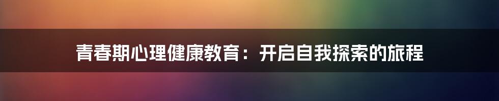 青春期心理健康教育:开启自我探索的旅程