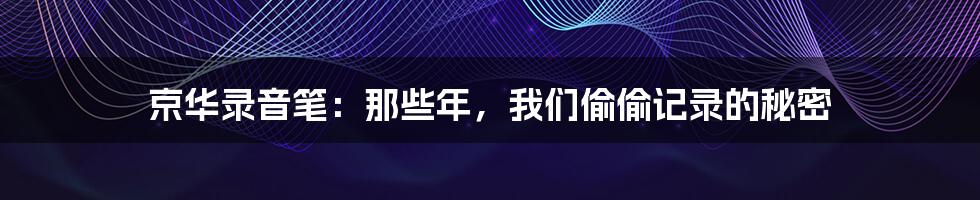 京华录音笔:那些年,我们偷偷记录的秘密