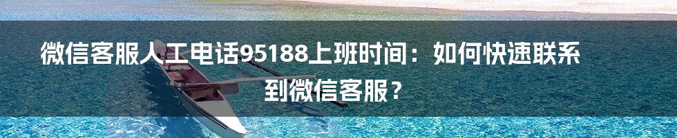 微信客服人工电话95188上班时间:如何快速联系到微信客服?
