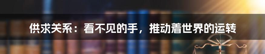 供求关系:看不见的手,推动着世界的运转