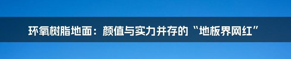 环氧树脂地面:颜值与实力并存的“地板界网红”