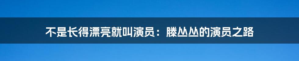 不是长得漂亮就叫演员:滕丛丛的演员之路