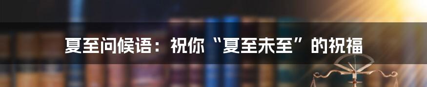 夏至问候语:祝你“夏至未至”的祝福