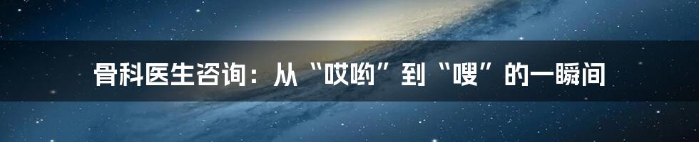 骨科医生咨询:从“哎哟”到“嗖”的一瞬间