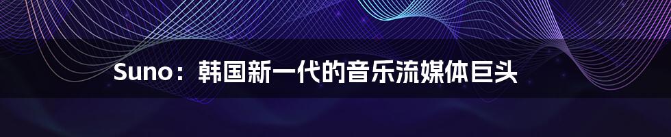 Suno:韩国新一代的音乐流媒体巨头