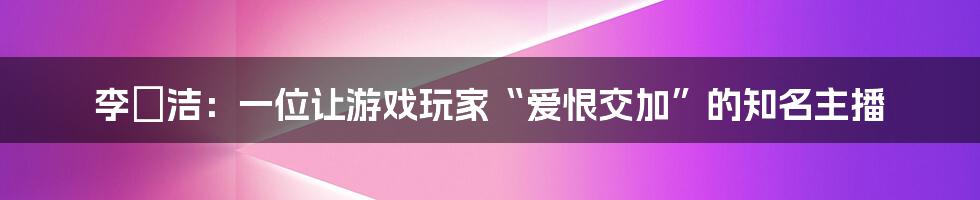李琤洁：一位让游戏玩家“爱恨交加”的知名主播