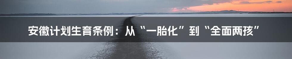 安徽计划生育条例：从“一胎化”到“全面两孩”
