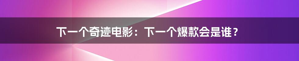 下一个奇迹电影：下一个爆款会是谁？